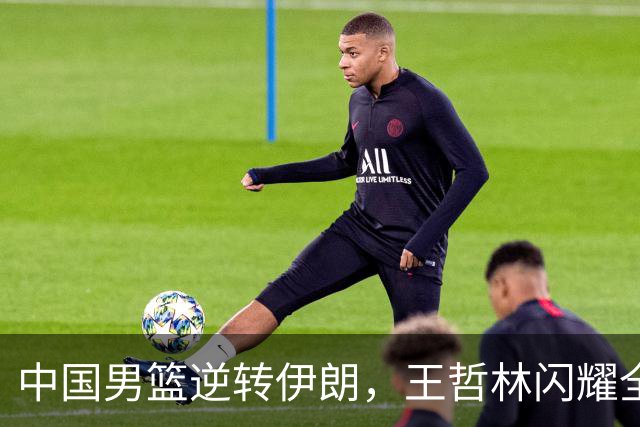 中国男篮逆转伊朗，王哲林闪耀全场