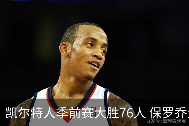 凯尔特人季前赛大胜76人 保罗乔治与獭兔共享胜利喜悦