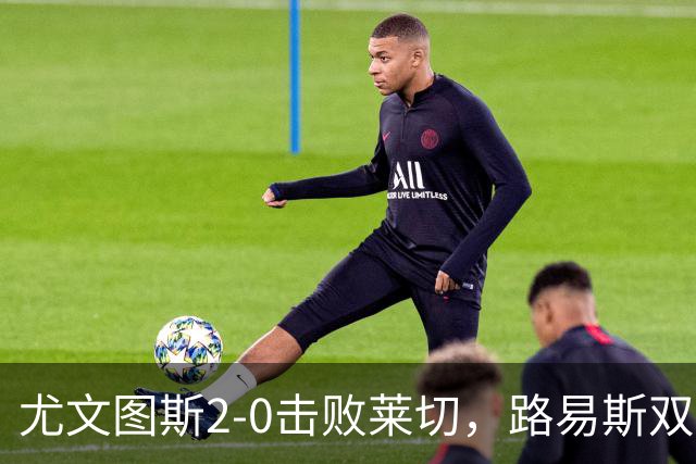 尤文图斯2-0击败莱切，路易斯双响助球队提升至意甲第七