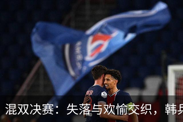 混双决赛：失落与欢愉交织，韩乒组合夺冠