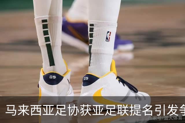 马来西亚足协获亚足联提名引发争议：伪造归化问题成焦点